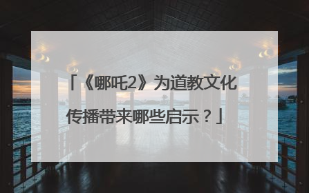 《哪吒2》为道教文化传播带来哪些启示？