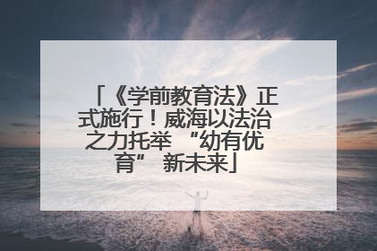 《学前教育法》正式施行！威海以法治之力托举 “幼有优育” 新未来