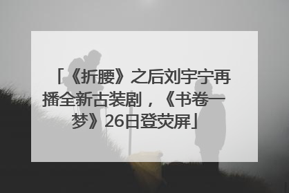 《折腰》之后刘宇宁再播全新古装剧，《书卷一梦》26日登荧屏