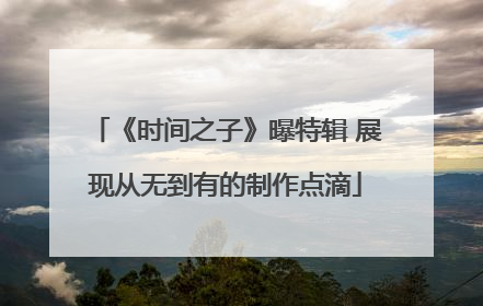 《时间之子》曝特辑 展现从无到有的制作点滴