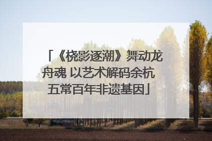 《桡影逐潮》舞动龙舟魂 以艺术解码余杭五常百年非遗基因