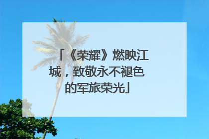 《荣耀》燃映江城，致敬永不褪色的军旅荣光