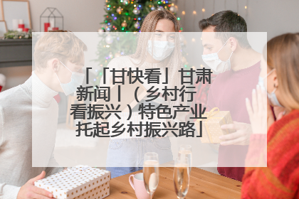 「甘快看」甘肃新闻丨（乡村行 看振兴）特色产业托起乡村振兴路
