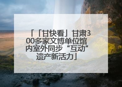 「甘快看」甘肃300多家文博单位馆内室外同步“互动”遗产新活力
