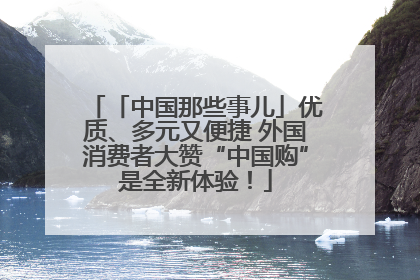 「中国那些事儿」优质、多元又便捷 外国消费者大赞“中国购”是全新体验！