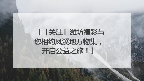 「关注」潍坊福彩与您相约凤溪地万物集，开启公益之旅！