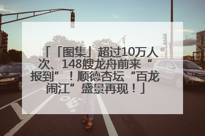 「图集」超过10万人次、148艘龙舟前来“报到”！顺德杏坛“百龙闹江”盛景再现！