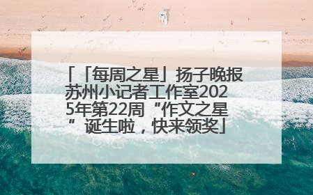 「每周之星」扬子晚报苏州小记者工作室2025年第22周“作文之星”诞生啦，快来领奖
