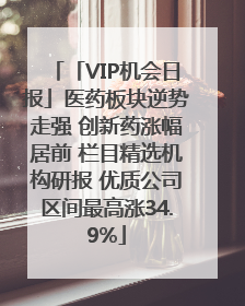 「VIP机会日报」医药板块逆势走强 创新药涨幅居前 栏目精选机构研报 优质公司区间最高涨34.9%