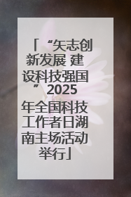 “矢志创新发展 建设科技强国”2025年全国科技工作者日湖南主场活动举行