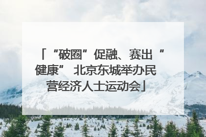 “破圈”促融、赛出“健康” 北京东城举办民营经济人士运动会