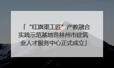 “红旗渠工匠”产教融合实践示范基地暨林州市建筑业人才服务中心正式成立