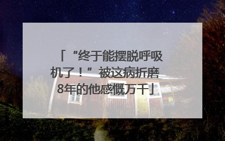 “终于能摆脱呼吸机了！”被这病折磨8年的他感慨万千
