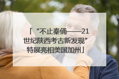 “不止秦俑——21世纪陕西考古新发现”特展亮相美国加州