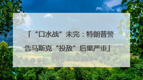 “口水战”未完：特朗普警告马斯克“投敌”后果严重