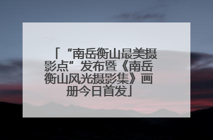 “南岳衡山最美摄影点”发布暨《南岳衡山风光摄影集》画册今日首发