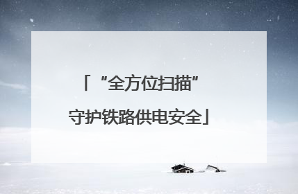 “全方位扫描” 守护铁路供电安全