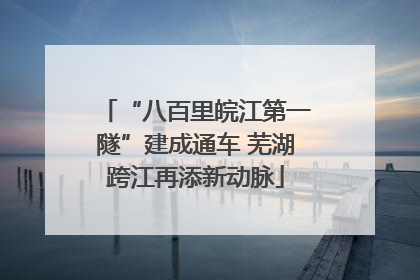 “八百里皖江第一隧”建成通车 芜湖跨江再添新动脉