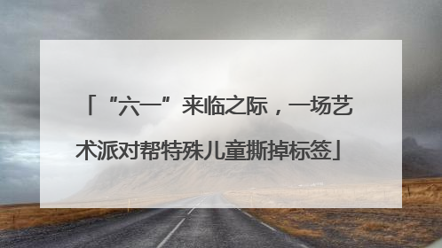 “六一”来临之际，一场艺术派对帮特殊儿童撕掉标签