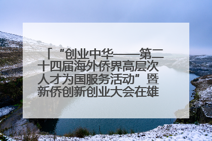 “创业中华——第二十四届海外侨界高层次人才为国服务活动”暨新侨创新创业大会在雄安新区开幕