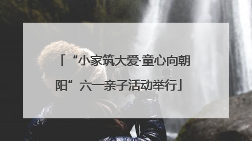 “小家筑大爱·童心向朝阳”六一亲子活动举行
