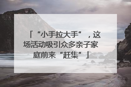 “小手拉大手”，这场活动吸引众多亲子家庭前来“赶集”