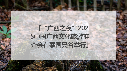 “广西之夜”2025中国广西文化旅游推介会在泰国曼谷举行