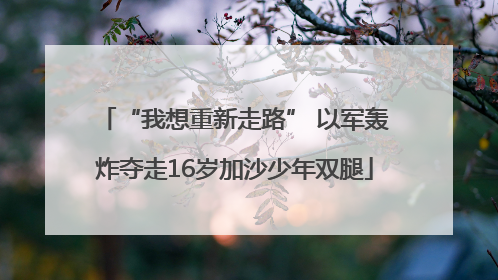 “我想重新走路” 以军轰炸夺走16岁加沙少年双腿