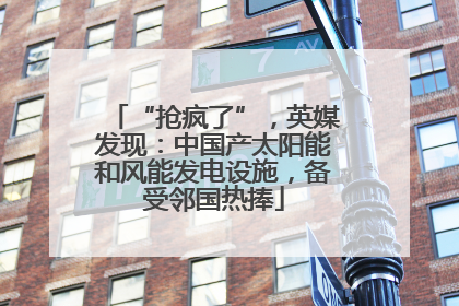 “抢疯了”，英媒发现：中国产太阳能和风能发电设施，备受邻国热捧