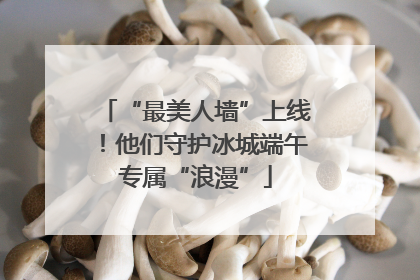 “最美人墙”上线！他们守护冰城端午专属“浪漫”