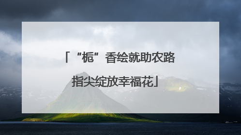 “栀”香绘就助农路 指尖绽放幸福花