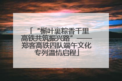 “槲叶裹粽香千里 高铁共筑振兴路”——郑客高铁四队端午文化专列温情启程