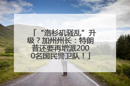“洛杉矶骚乱”升级？加州州长：特朗普还要再增派2000名国民警卫队！