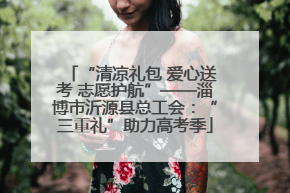 “清凉礼包 爱心送考 志愿护航”——淄博市沂源县总工会：“三重礼”助力高考季