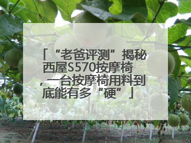 “老爸评测”揭秘西屋S570按摩椅，一台按摩椅用料到底能有多“硬”