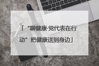 “聊健康·党代表在行动”把健康送到身边