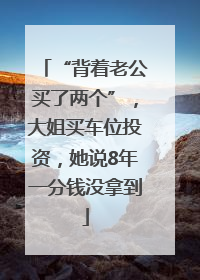 “背着老公买了两个”，大姐买车位投资，她说8年一分钱没拿到