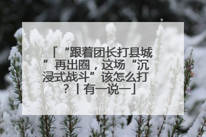 “跟着团长打县城”再出圈，这场“沉浸式战斗”该怎么打？丨有一说一