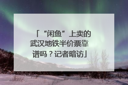 “闲鱼”上卖的武汉地铁半价票靠谱吗？记者暗访