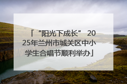 “阳光下成长” 2025年兰州市城关区中小学生合唱节顺利举办