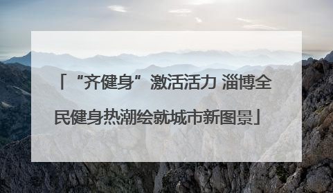 “齐健身”激活活力 淄博全民健身热潮绘就城市新图景
