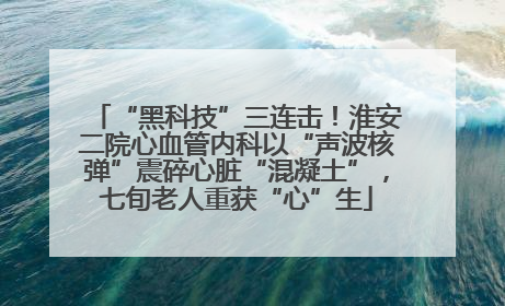 “黑科技”三连击！淮安二院心血管内科以“声波核弹”震碎心脏“混凝土”，七旬老人重获“心”生