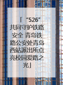 “526”共同守护铁路安全 青岛铁路公安处青岛西站派出所点亮校园爱路之光