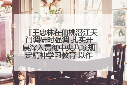 王忠林在仙桃潜江天门调研时强调 扎实开展深入贯彻中央八项规定精神学习教育 以作风建设新成效加快推动高质量发展