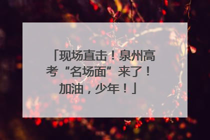 现场直击！泉州高考“名场面”来了！加油，少年！