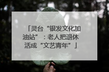 灵台“银发文化加油站”：老人把退休活成“文艺青年”
