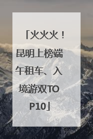 火火火！昆明上榜端午租车、入境游双TOP10