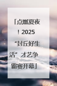 点燃夏夜！2025“封丘好生活”才艺争霸赛开幕
