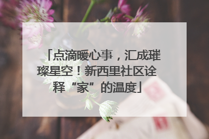 点滴暖心事，汇成璀璨星空！新西里社区诠释“家”的温度