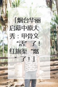 烟台华丽启幕中原大秀：甲骨文“活”了！红旗渠“燃”了！